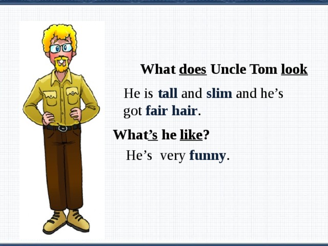  What does Uncle Tom look like ? He is tall and slim and he’s got fair hair . What ’s he like ? He’s very funny . 