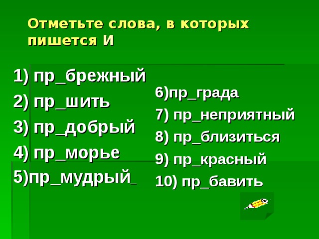 Отметьте слова, в которых пишется И 1) пр_брежный 2) пр_шить 3) пр_добрый 4) пр_морье 5)пр_мудрый _  6)пр_града 7) пр_неприятный 8) пр_близиться 9) пр_красный 10) пр_бавить  