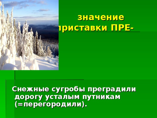 = ПЕРЕ-   значение приставки ПРЕ- =   Снежные сугробы преградили дорогу усталым путникам (=перегородили).  