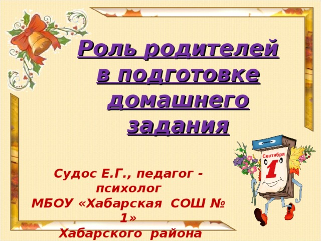 Роль родителей в подготовке домашнего задания Судос Е.Г., педагог - психолог МБОУ «Хабарская СОШ № 1»  Хабарского района Алтайского края