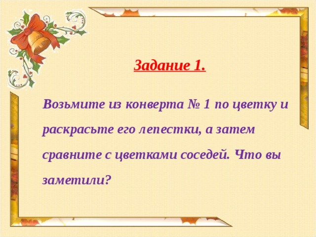Задание 1.  Возьмите из конверта № 1 по цветку и раскрасьте его лепестки, а затем сравните с цветками соседей. Что вы заметили?   