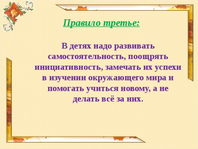   Правило третье:  В детях надо развивать самостоятельность, поощрять инициативность, замечать их успехи в изучении окружающего мира и помогать учиться новому, а не делать всё за них .  