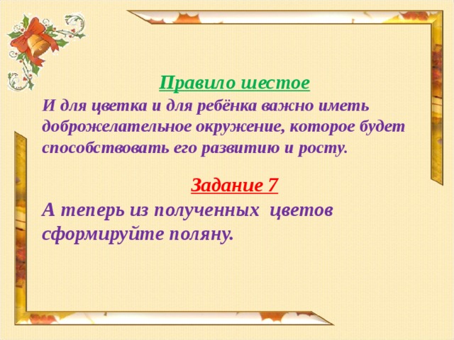 Правило шестое И для цветка и для ребёнка важно иметь доброжелательное окружение, которое будет способствовать его развитию и росту. Задание 7 А теперь из полученных цветов сформируйте поляну.  
