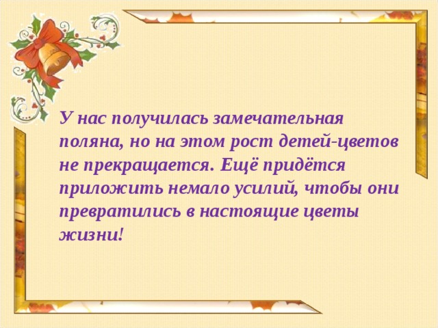 У нас получилась замечательная поляна, но на этом рост детей-цветов не прекращается. Ещё придётся приложить немало усилий, чтобы они превратились в настоящие цветы жизни!