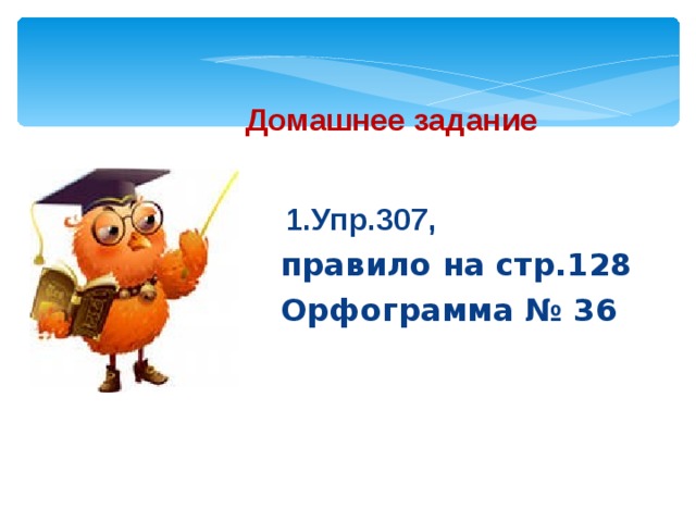 Домашнее задание  1.Упр.307, правило на стр.128 Орфограмма № 36   