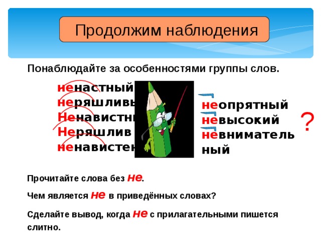  Продолжим наблюдения Понаблюдайте за особенностями группы слов. не настный не ряшливый Не навистный Не ряшлив не навистен не опрятный не высокий не внимательный ? Прочитайте  слова без не . Чем  является не  в приведённых словах? Сделайте вывод, когда не с прилагательными пишется слитно.  