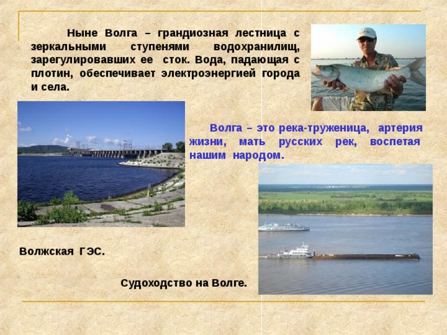  Основными источниками питания Волги служат снеговые (60 %) и грунтовые (40 %) воды. Зимой река замерзает.  Пересекая на своем пути несколько природных зон, она отражает в водной глади и большие города, и величественные леса, и высокие склоны правобережий, и прибрежные пески прикаспийских пустынь. Нижний Новгород «Стрелка» у слияния Волги и Оки. Прикаспийская низменность 