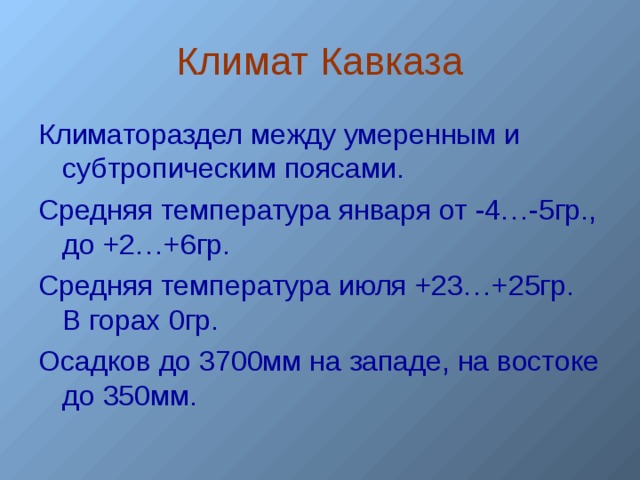Климат Кавказа Климатораздел между умеренным и субтропическим поясами. Средняя температура января от -4…-5гр., до +2…+6гр. Средняя температура июля +23…+25гр. В горах 0гр. Осадков до 3700мм на западе, на востоке до 350мм.  