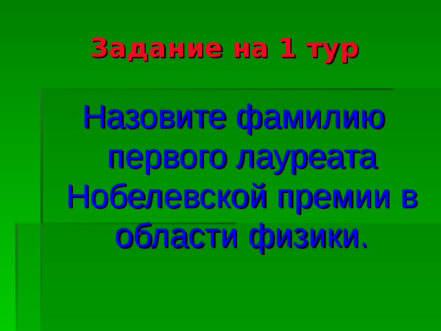 Задание на 1 тур Назовите фамилию первого лауреата Нобелевской премии в области физики.