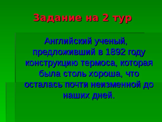 Задание на 2 тур Английский ученый, предложивший в 1892 году конструкцию термоса, которая была столь хороша, что осталась почти неизменной до наших дней.