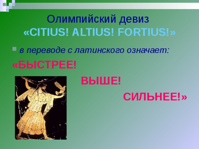 Олимпийский девиз  « CITIUS! ALTIUS! FORTIUS! » в переводе с латинского означает: «БЫСТРЕЕ!  ВЫШЕ!  СИЛЬНЕЕ!»