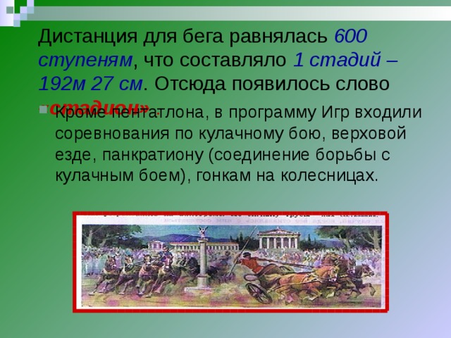 Дистанция для бега равнялась 600 ступеням , что составляло 1 стадий – 192м 27 см . Отсюда появилось слово «стадион» .