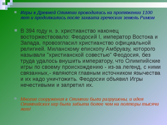 Игры в Древней Олимпии проводились на протяжении 1100 лет и продолжались после захвата греческих земель Римом  В 394 году н. э. христианство наконец восторжествовало: Феодосий I, император Востока и Запада, провозгласил христианство официальной религией. Миланскому епископу Амбруазу, которого называли 