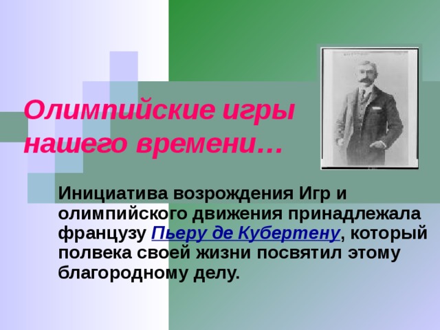 Олимпийские игры нашего времени… Инициатива возрождения Игр и олимпийского движения принадлежала французу Пьеру де Кубертену , который полвека своей жизни посвятил этому благородному делу.