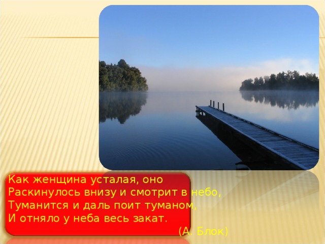 Как женщина усталая, оно Раскинулось внизу и смотрит в небо, Туманится и даль поит туманом, И отняло у неба весь закат.  (А. Блок) 