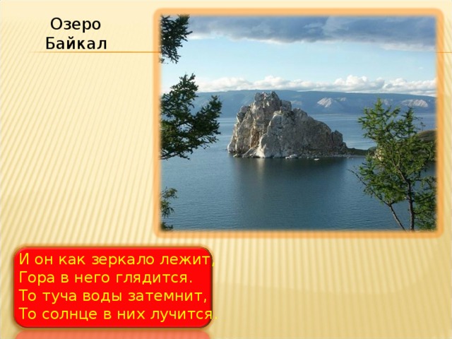Озеро Байкал И он как зеркало лежит, Гора в него глядится. То туча воды затемнит, То солнце в них лучится. 