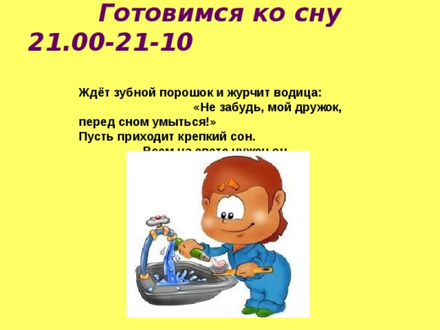 Готовимся ко сну  21.00-21-10   Ждёт зубной порошок и журчит водица: «Не забудь, мой дружок, перед сном умыться!» Пусть приходит крепкий сон. Всем на свете нужен он. 