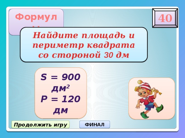 40 Формулы Найдите площадь и  периметр квадрата  со стороной 30 дм S = 900 дм 2 Р = 120 дм Продолжить игру ФИНАЛ 