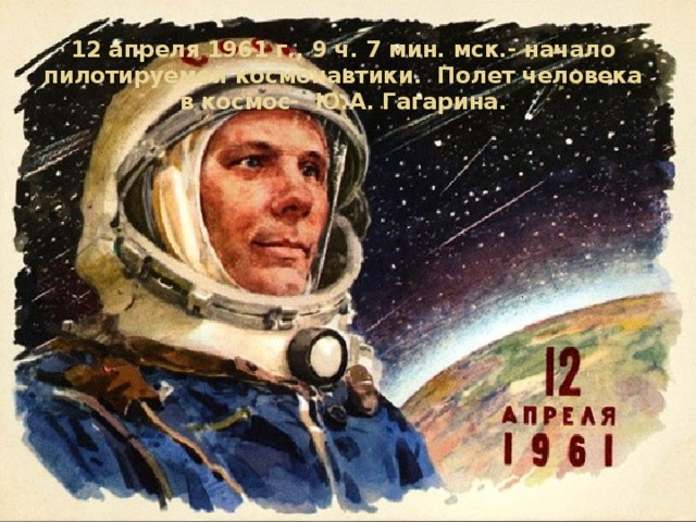 12 апреля 1961 г., 9 ч. 7 мин. мск.- начало пилотируемой космонавтики. Полет человека в космос- Ю.А. Гагарина. 