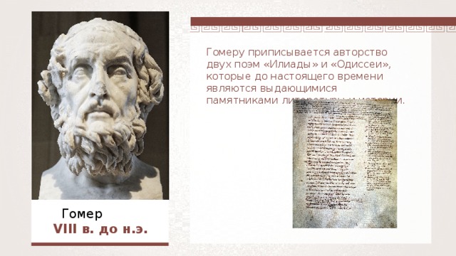 Гомеру приписывается авторство двух поэм «Илиады» и «Одиссеи», которые до настоящего времени являются выдающимися памятниками литературы и истории.  Гомер  VIII в. до н.э.  