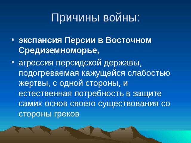 Причины войны: экспансия Персии в Восточном Средиземноморье, агрессия персидской державы, подогреваемая кажущейся слабостью жертвы, с одной стороны, и естественная потребность в защите самих основ своего существования со стороны греков 