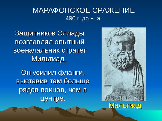 МАРАФОНСКОЕ СРАЖЕНИЕ 490 г. до н. э. Защитников Эллады возглавлял опытный военачальник стратег Мильтиад.  Он усилил фланги, выставив там больше рядов воинов, чем в центре. Мильтиад 
