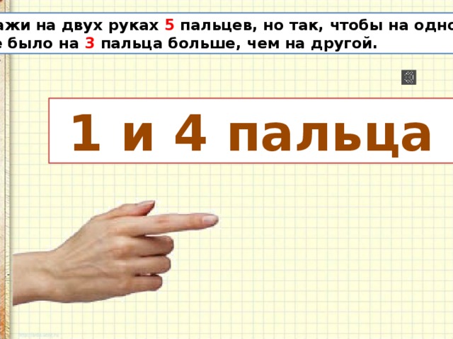 Покажи на двух руках 5 пальцев, но так, чтобы на одной руке было на 3 пальца больше, чем на другой.  1 и 4 пальца 