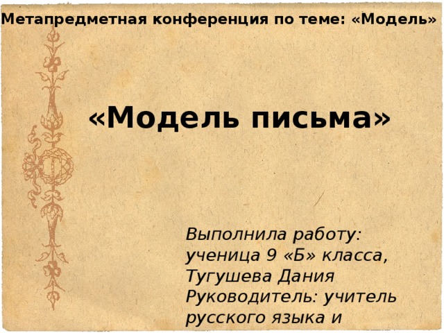 Метапредметная конференция по теме: «Модель» «Модель письма» Выполнила работу: ученица 9 «Б» класса, Тугушева Дания Руководитель: учитель русского языка и литературы, Пакина Татьяна Александровна 