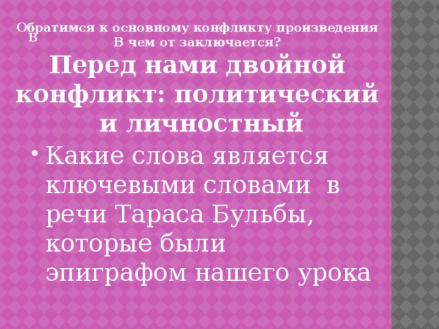   в   Обратимся к основному конфликту произведения В чем от заключается? Перед нами двойной конфликт: политический и личностный   Какие слова является ключевыми словами в речи Тараса Бульбы, которые были эпиграфом нашего урока 