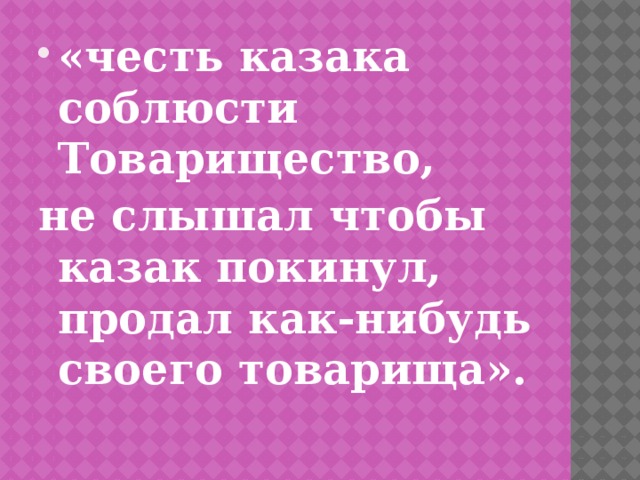 «честь казака соблюсти Товарищество, не слышал чтобы  казак покинул, продал как-нибудь своего товарища». 