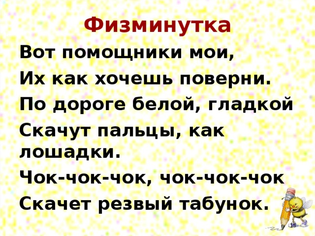 Физминутка Вот помощники мои, Их как хочешь поверни. По дороге белой, гладкой Скачут пальцы, как лошадки. Чок-чок-чок, чок-чок-чок Скачет резвый табунок.