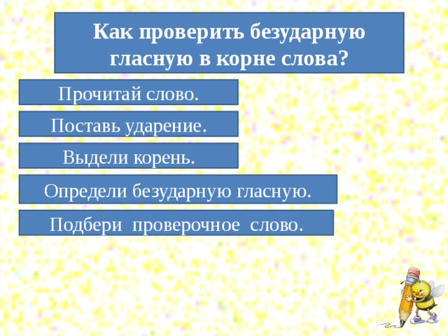 Как проверить безударную гласную в корне слова? Прочитай слово. Поставь ударение. Выдели корень. Определи безударную гласную. Подбери проверочное слово.