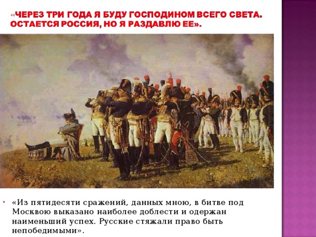 «Из пятидесяти сражений, данных мною, в битве под Москвою выказано наиболее доблести и одержан наименьший успех. Русские стяжали право быть непобедимыми». 