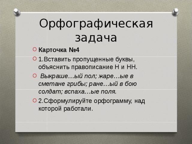 Орфографическая задача Карточка №4 1.Вставить пропущенные буквы, объяснить правописание Н и НН.   Выкраше…ый пол; жаре…ые в сметане грибы; ране…ый в бою солдат; вспаха…ые поля. 2.Сформулируйте орфограмму, над которой работали.  