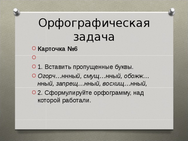 Орфографическая задача Карточка №6   1. Вставить пропущенные буквы. Огорч…ннный, смущ…нный, обожж…нный, запрещ…нный, восхищ…нный, 2. Сформулируйте орфограмму, над которой работали.  