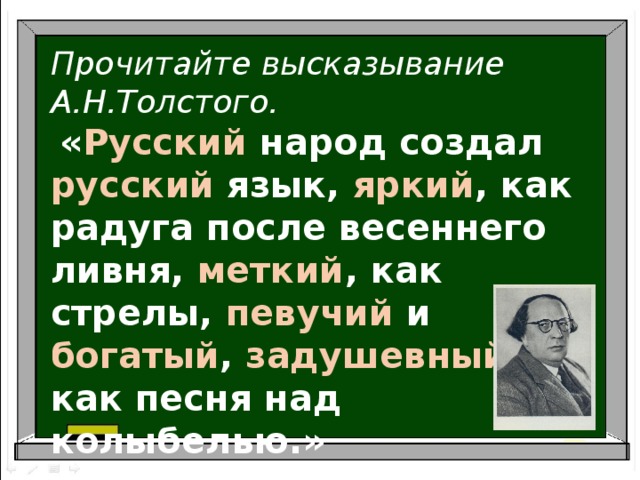 Прочитайте высказывание А.Н.Толстого.  « Русский народ создал русский язык, яркий , как радуга после весеннего ливня, меткий , как стрелы, певучий и богатый , задушевный , как песня над колыбелью.» 