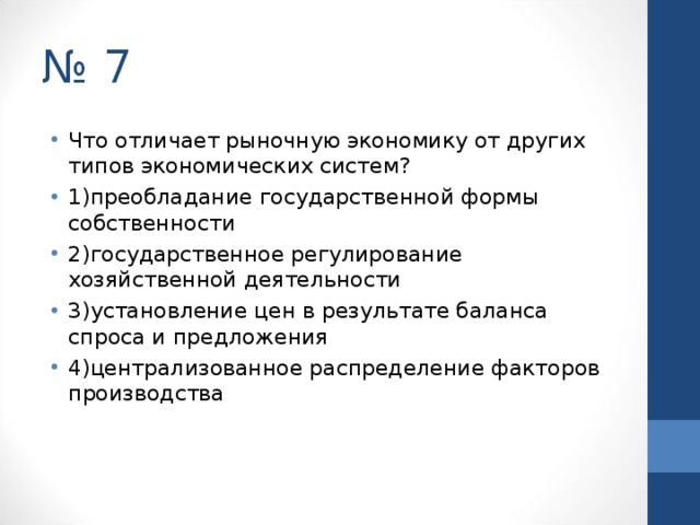 № 7 Что отличает рыночную экономику от других типов экономических систем? 1)преобладание государственной формы собственности 2)государственное регулирование хозяйственной деятельности 3)установление цен в результате баланса спроса и предложения 4)централизованное распределение факторов производства  