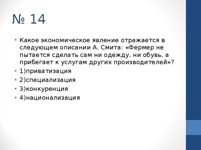 № 14 Какое экономическое явление отражается в следующем описании А. Смита: «Фермер не пытается сделать сам ни одежду, ни обувь, а прибегает к услугам других производителей»? 1)приватизация 2)специализация 3)конкуренция 4)национализация  