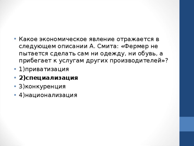 Какое экономическое явление отражается в следующем описании А. Смита: «Фермер не пытается сделать сам ни одежду, ни обувь, а прибегает к услугам других производителей»? 1)приватизация 2)специализация 3)конкуренция 4)национализация  