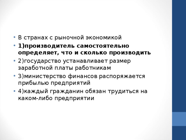 В странах с рыночной экономикой 1)производитель самостоятельно определяет, что и сколько производить 2)государство устанавливает размер заработной платы работникам 3)министерство финансов распоряжается прибылью предприятий 4)каждый гражданин обязан трудиться на каком-либо предприятии  