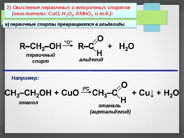 2) Окисление первичных и вторичных спиртов (окислители: CuO, H 2 O 2 , KMnO 4  и т.д.): а) первичные спирты превращаются в альдегиды первичный спирт альдегид Например: этанол этаналь (ацетальдегид) 