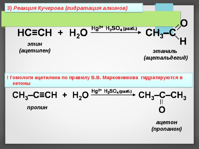 3) Реакция Кучерова (гидратация алкинов) этин (ацетилен) этаналь (ацетальдегид) ! Гомологи ацетилена по правилу В.В. Марковникова гидратируются в кетоны пропин ацетон (пропанон) 