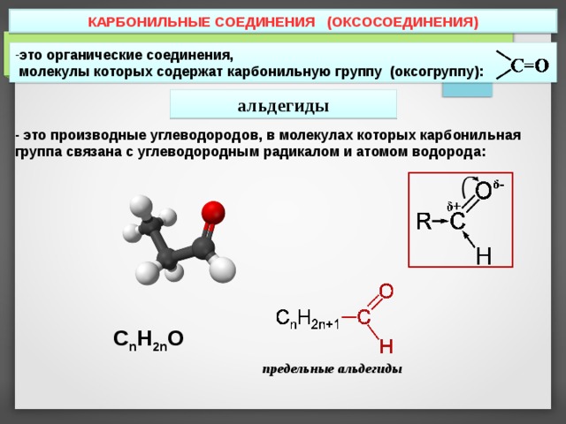 КАРБОНИЛЬНЫЕ СОЕДИНЕНИЯ (ОКСОСОЕДИНЕНИЯ) это органические соединения,  молекулы которых содержат карбонильную группу (оксогруппу): альдегиды - это производные углеводородов, в молекулах которых карбонильная группа связана с углеводородным радикалом и атомом водорода: C n H 2n O предельные альдегиды 