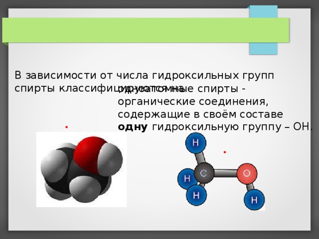 В зависимости от числа гидроксильных групп спирты классифицируются на одноатомные спирты - органические соединения, содержащие в своём составе одну гидроксильную группу – ОН.   