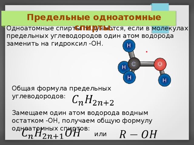 Предельные одноатомные спирты. Одноатомные спирты получаются, если в молекулах предельных углеводородов один атом водорода заменить на гидроксил -OH. Общая формула предельных углеводородов: Замещаем один атом водорода водным остатком -OH, получаем общую формулу одноатомных спиртов: или   