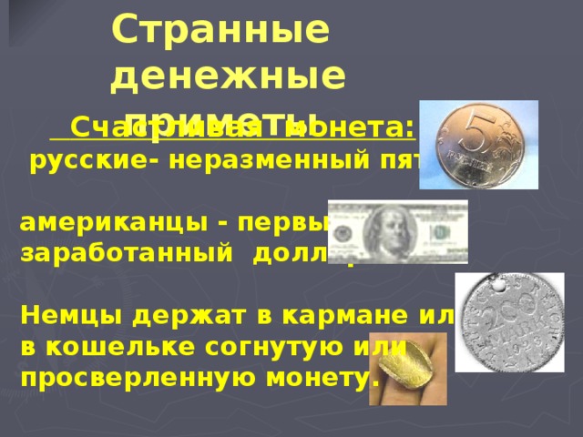 Странные денежные приметы   Счастливая монета:  русские- неразменный пятак,  американцы - первый заработанный  доллар.  Немцы держат в кармане или в кошельке согнутую или просверленную монету.