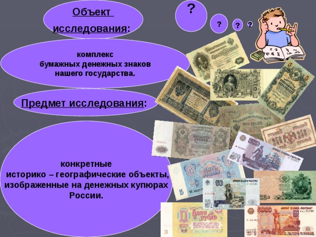 Объект исследования :  ?  ? ? ? комплекс  бумажных денежных знаков нашего государства. Предмет исследования :  конкретные  историко – географические объекты, изображенные на денежных купюрах России. ?