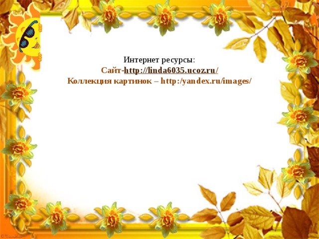 Интернет ресурсы:  Сайт- http ://linda6035.ucoz.ru /  Коллекция картинок – http:/yandex.ru/images/    