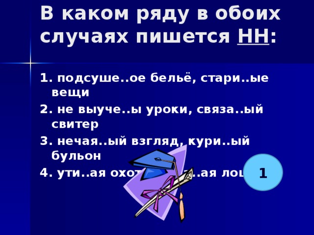 В каком ряду в обоих случаях пишется НН :   1. подсуше..ое бельё, стари..ые вещи 2. не выуче..ы уроки, связа..ый свитер 3. нечая..ый взгляд, кури..ый бульон 4. ути..ая охота, кова..ая лошадь  1 