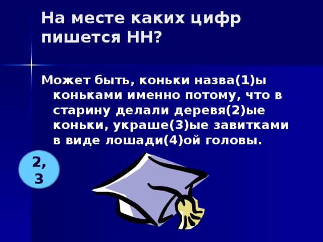 На месте каких цифр пишется НН?   Может быть, коньки назва(1)ы коньками именно потому, что в старину делали деревя(2)ые коньки, украше(3)ые завитками в виде лошади(4)ой головы. 2, 3 
